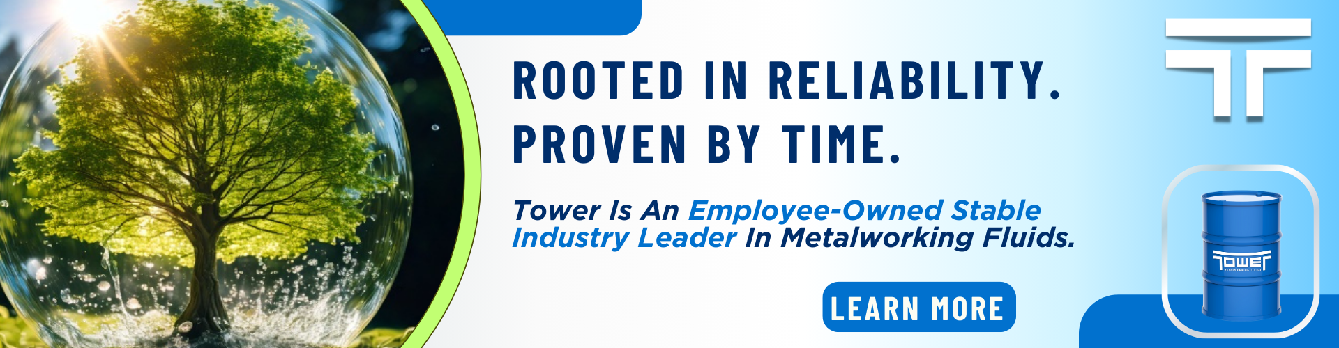 Rooted In Reliability. Proven By Time. Tree enclosed in a translucent bubble with fluid coming up from the ground. Sun is shinning. Let hand side. Banner is a metal gradient fading into blue. Contains the Tower logo, barrel image. Read more.